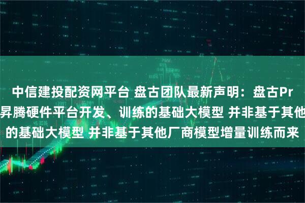 中信建投配资网平台 盘古团队最新声明：盘古Pro MoE开源模型是基于昇腾硬件平台开发、训练的基础大模型 并非基于其他厂商模型增量训练而来