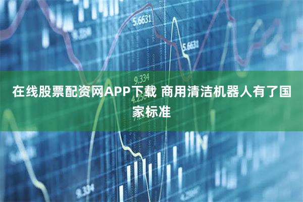 在线股票配资网APP下载 商用清洁机器人有了国家标准