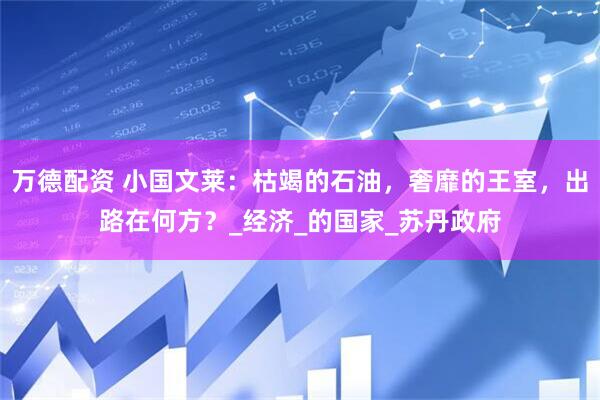 万德配资 小国文莱：枯竭的石油，奢靡的王室，出路在何方？_经济_的国家_苏丹政府