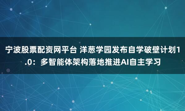 宁波股票配资网平台 洋葱学园发布自学破壁计划1.0：多智能体架构落地推进AI自主学习