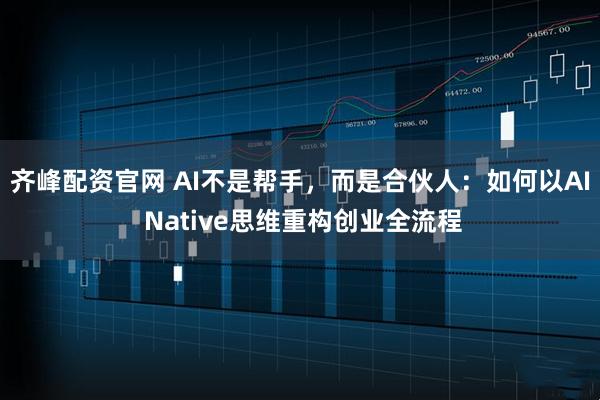 齐峰配资官网 AI不是帮手，而是合伙人：如何以AI Native思维重构创业全流程