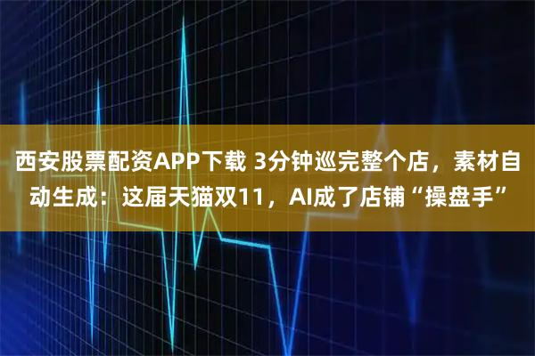 西安股票配资APP下载 3分钟巡完整个店，素材自动生成：这届天猫双11，AI成了店铺“操盘手”