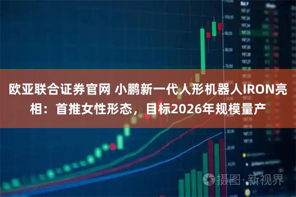 欧亚联合证券官网 小鹏新一代人形机器人IRON亮相：首推女性形态，目标2026年规模量产