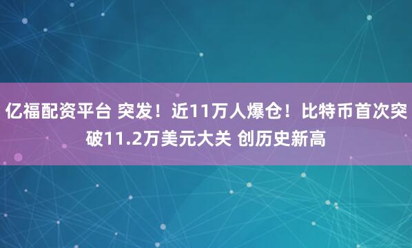 亿福配资平台 突发！近11万人爆仓！比特币首次突破11.2万美元大关 创历史新高
