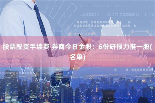 股票配资手续费 券商今日金股：6份研报力推一股(名单)