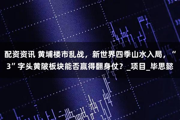 配资资讯 黄埔楼市乱战，新世界四季山水入局，“3”字头黄陂板块能否赢得翻身仗？_项目_毕思懿