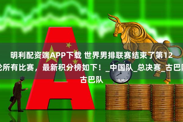 明利配资端APP下载 世界男排联赛结束了第12轮所有比赛，最新积分榜如下！_中国队_总决赛_古巴队
