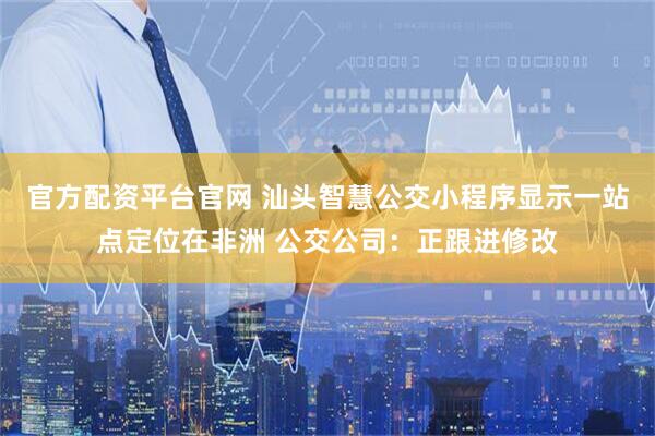 官方配资平台官网 汕头智慧公交小程序显示一站点定位在非洲 公交公司：正跟进修改