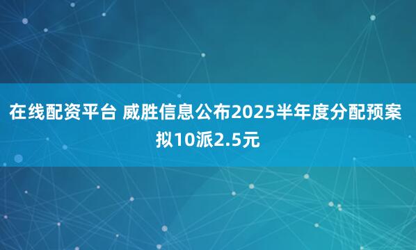 在线配资平台 威胜信息公布2025半年度分配预案 拟10派2.5元