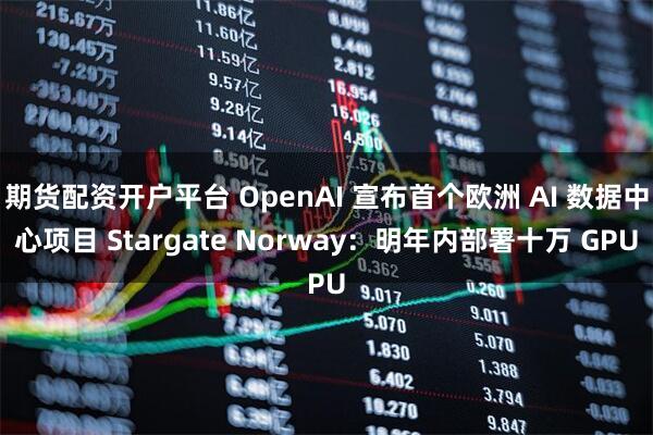 期货配资开户平台 OpenAI 宣布首个欧洲 AI 数据中心项目 Stargate Norway：明年内部署十万 GPU