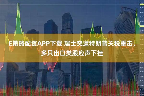 E策略配资APP下载 瑞士突遭特朗普关税重击，多只出口类股应声下挫