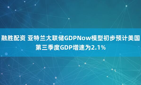 融胜配资 亚特兰大联储GDPNow模型初步预计美国第三季度GDP增速为2.1%