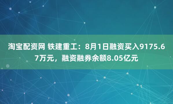 淘宝配资网 铁建重工：8月1日融资买入9175.67万元，融资融券余额8.05亿元