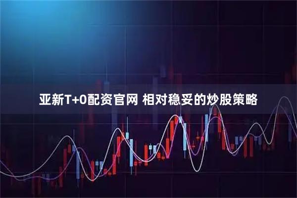 亚新T+0配资官网 相对稳妥的炒股策略