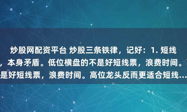炒股网配资平台 炒股三条铁律，记好：1. 短线别怕高。想快盈利又怕高，本身矛盾。低位横盘的不是好短线票，浪费时间。高位龙头反而更适合短线...