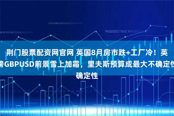 荆门股票配资网官网 英国8月房市跌+工厂冷！英镑GBPUSD前景雪上加霜，里夫斯预算成最大不确定性