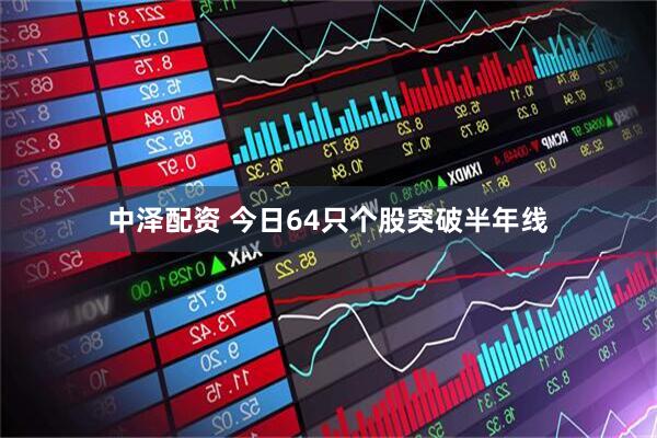 中泽配资 今日64只个股突破半年线