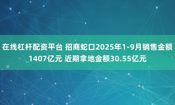 在线杠杆配资平台 招商蛇口2025年1-9月销售金额1407亿元 近期拿地金额30.55亿元