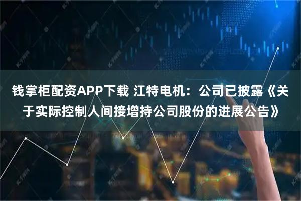 钱掌柜配资APP下载 江特电机：公司已披露《关于实际控制人间接增持公司股份的进展公告》