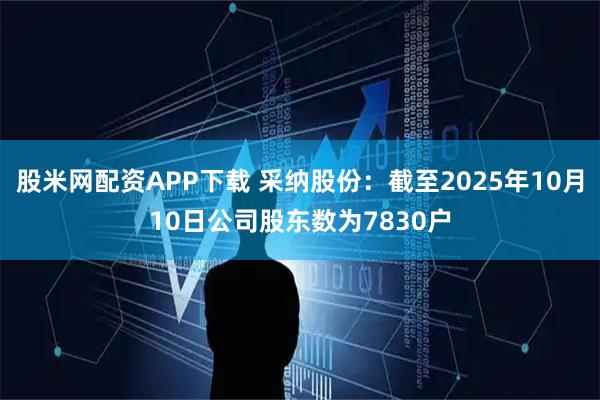 股米网配资APP下载 采纳股份：截至2025年10月10日公司股东数为7830户