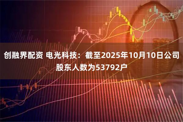 创融界配资 电光科技：截至2025年10月10日公司股东人数为53792户