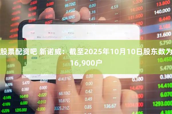 股票配资吧 新诺威：截至2025年10月10日股东数为16,900户