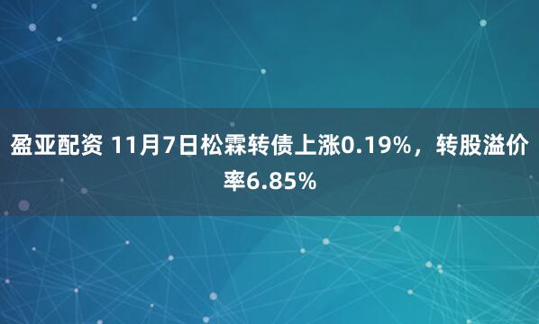 盈亚配资 11月7日松霖转债上涨0.19%，转股溢价率6.85%