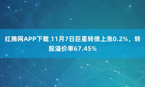 红腾网APP下载 11月7日巨星转债上涨0.2%，转股溢价率67.45%