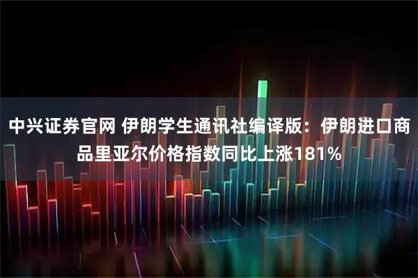 中兴证券官网 伊朗学生通讯社编译版：伊朗进口商品里亚尔价格指数同比上涨181%