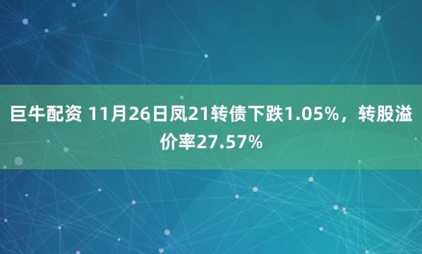 巨牛配资 11月26日凤21转债下跌1.05%，转股溢价率27.57%