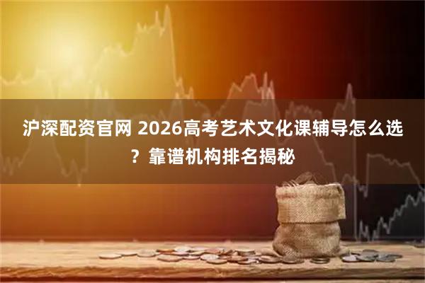 沪深配资官网 2026高考艺术文化课辅导怎么选？靠谱机构排名揭秘