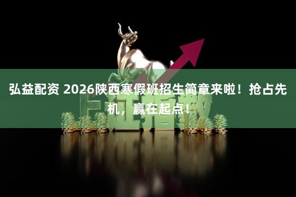 弘益配资 2026陕西寒假班招生简章来啦！抢占先机，赢在起点！