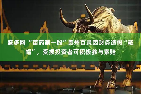 盛多网 “苗药第一股”贵州百灵因财务造假“戴帽”，受损投资者可积极参与索赔