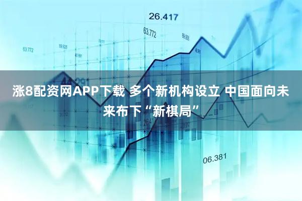 涨8配资网APP下载 多个新机构设立 中国面向未来布下“新棋局”
