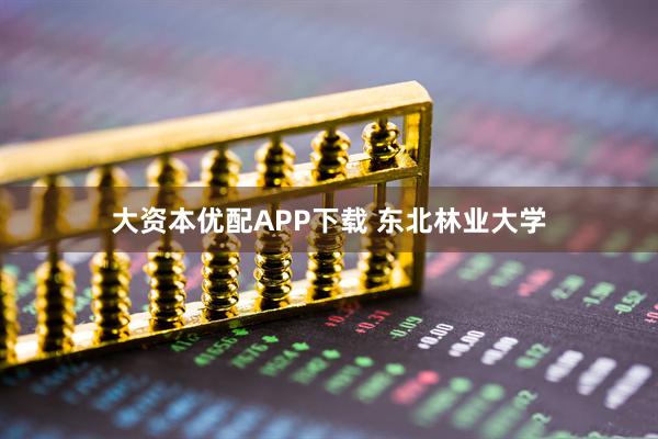 大资本优配APP下载 东北林业大学