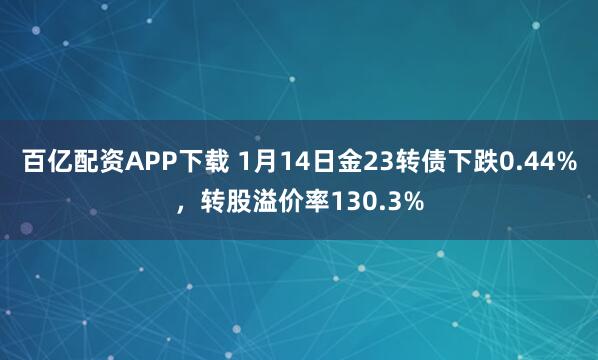 百亿配资APP下载 1月14日金23转债下跌0.44%，转股溢价率130.3%