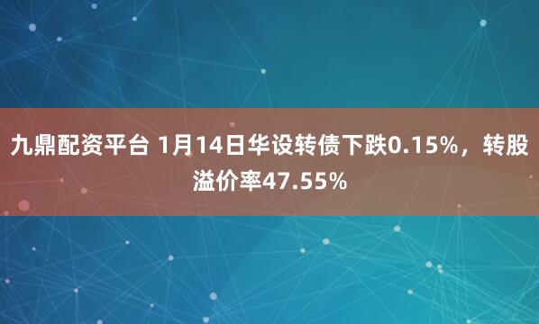 九鼎配资平台 1月14日华设转债下跌0.15%，转股溢价率47.55%