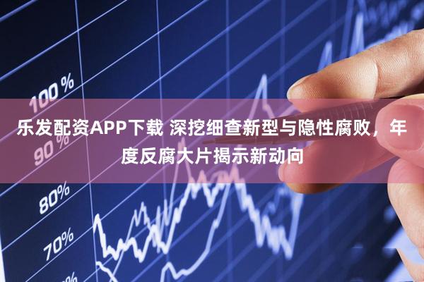 乐发配资APP下载 深挖细查新型与隐性腐败，年度反腐大片揭示新动向