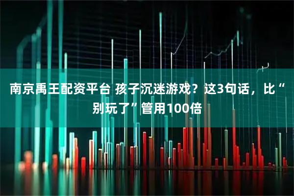 南京禹王配资平台 孩子沉迷游戏？这3句话，比“别玩了”管用100倍