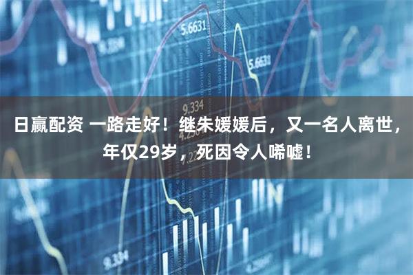 日赢配资 一路走好！继朱媛媛后，又一名人离世，年仅29岁，死因令人唏嘘！