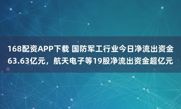 168配资APP下载 国防军工行业今日净流出资金63.63亿元，航天电子等19股净流出资金超亿元