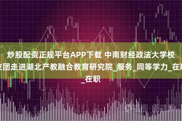 炒股配资正规平台APP下载 中南财经政法大学校友团走进湖北产教融合教育研究院_服务_同等学力_在职