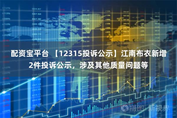 配资宝平台 【12315投诉公示】江南布衣新增2件投诉公示，涉及其他质量问题等