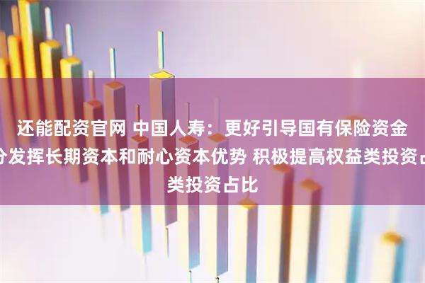 还能配资官网 中国人寿：更好引导国有保险资金充分发挥长期资本和耐心资本优势 积极提高权益类投资占比