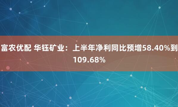 富农优配 华钰矿业：上半年净利同比预增58.40%到109.68%