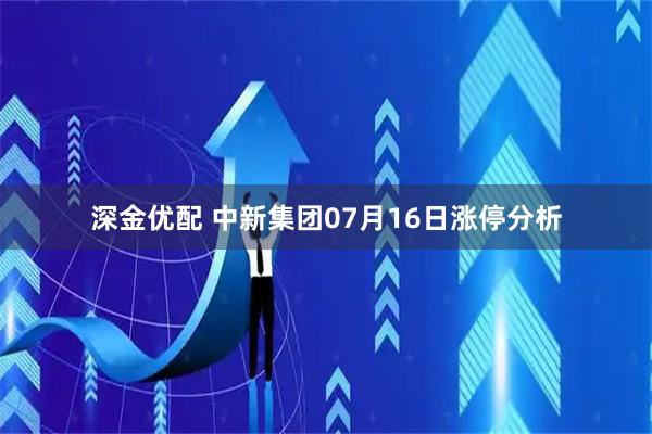 深金优配 中新集团07月16日涨停分析
