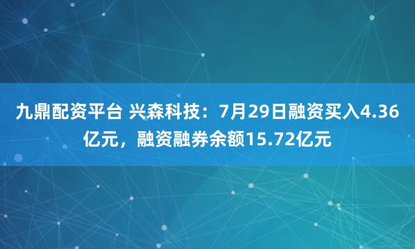九鼎配资平台 兴森科技：7月29日融资买入4.36亿元，融资融券余额15.72亿元