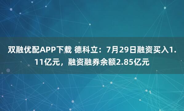 双融优配APP下载 德科立：7月29日融资买入1.11亿元，融资融券余额2.85亿元