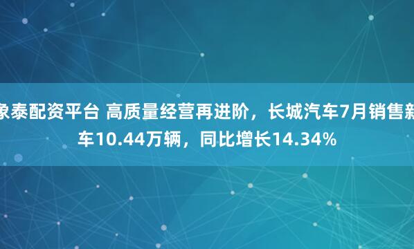 象泰配资平台 高质量经营再进阶，长城汽车7月销售新车10.44万辆，同比增长14.34%
