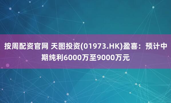 按周配资官网 天图投资(01973.HK)盈喜：预计中期纯利6000万至9000万元